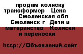 продам коляску трансформер › Цена ­ 3 500 - Смоленская обл., Смоленск г. Дети и материнство » Коляски и переноски   